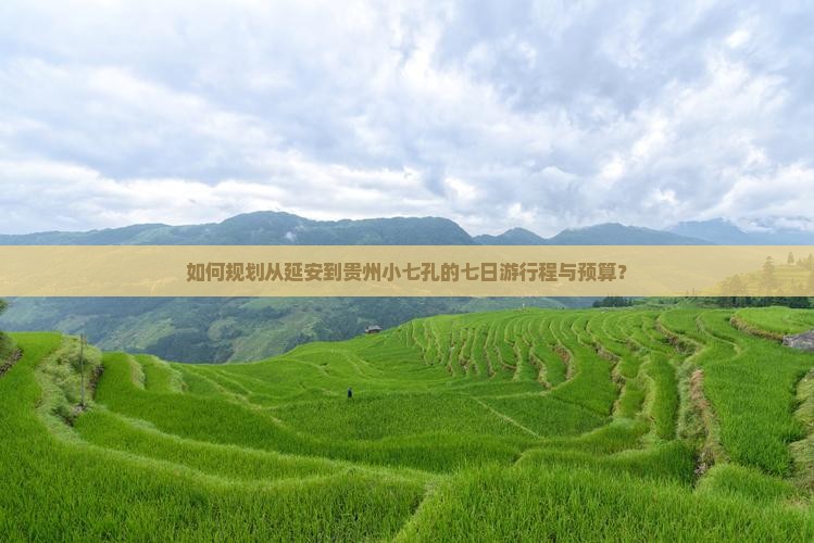 如何规划从延安到贵州小七孔的七日游行程与预算？