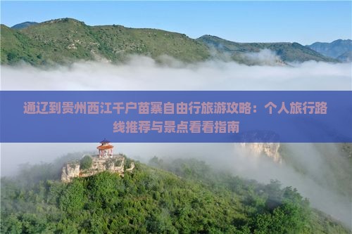 通辽到贵州西江千户苗寨自由行旅游攻略：个人旅行路线推荐与景点看看指南