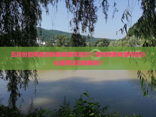 五月份如何规划黄果树瀑布旅行？贵州黄果树瀑布旅行社推荐及攻略解析？
