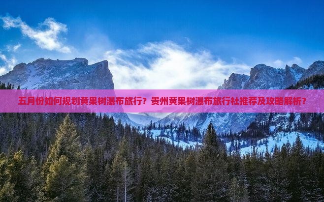 五月份如何规划黄果树瀑布旅行？贵州黄果树瀑布旅行社推荐及攻略解析？