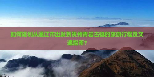 如何规划从通辽市出发到贵州青岩古镇的旅游行程及交通指南？