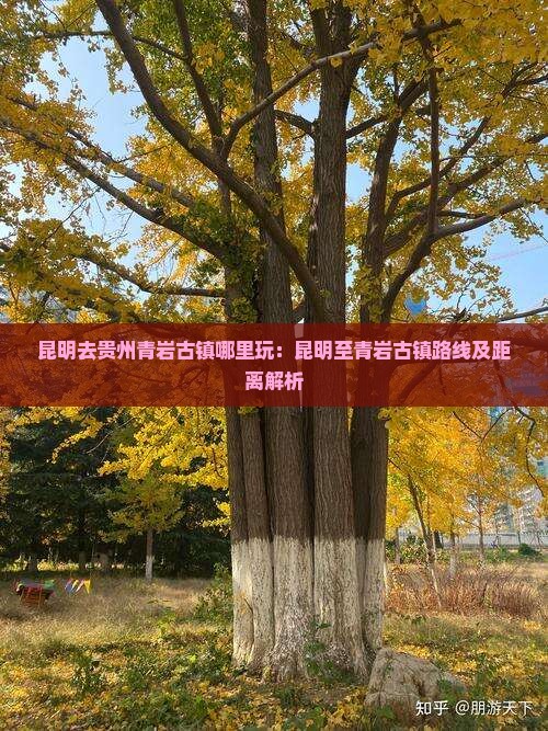 昆明去贵州青岩古镇哪里玩：昆明至青岩古镇路线及距离解析