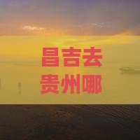 昌吉去贵州哪里玩最方便景点推荐