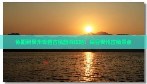 德阳到贵州青岩古镇旅游攻略：探寻贵州古镇景点
