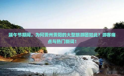 端午节期间，为何贵州贵阳的大型旅游团如此？游客痛点与热门新词！