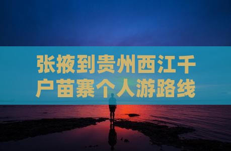 张掖到贵州西江千户苗寨个人游路线推荐