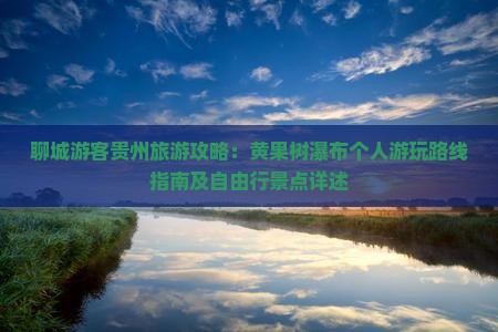 聊城游客贵州旅游攻略：黄果树瀑布个人游玩路线指南及自由行景点详述