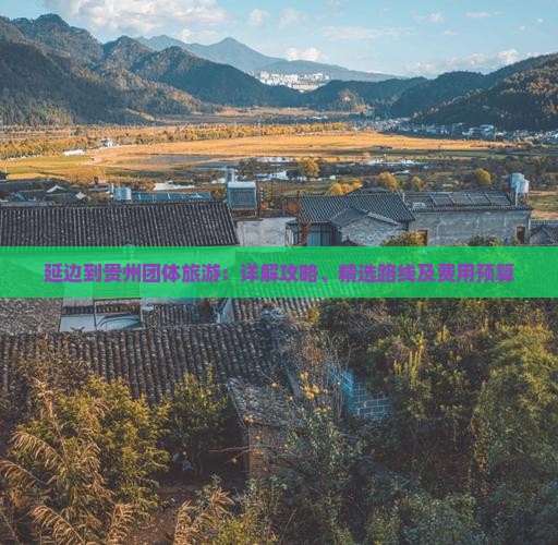 延边到贵州团体旅游：详解攻略、精选路线及费用预算