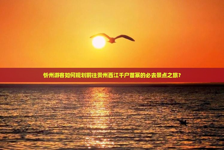 忻州游客如何规划前往贵州西江千户苗寨的必去景点之旅？