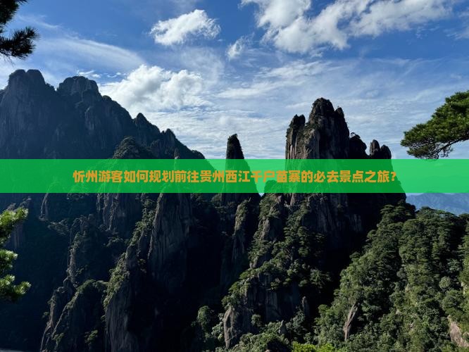 忻州游客如何规划前往贵州西江千户苗寨的必去景点之旅？