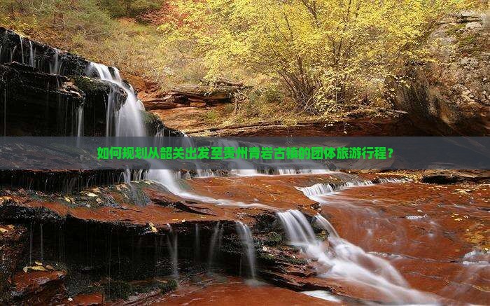 如何规划从韶关出发至贵州青岩古镇的团体旅游行程？