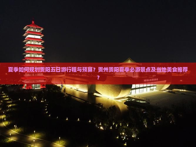 夏季如何规划贵阳五日游行程与预算？贵州贵阳夏季必游景点及当地美食推荐？