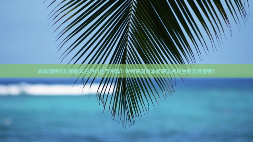 夏季如何规划贵阳五日游行程与预算？贵州贵阳夏季必游景点及当地美食推荐？