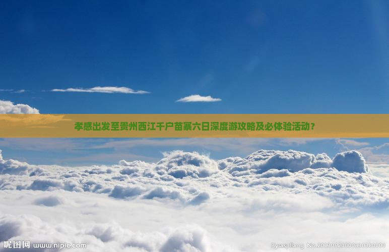 孝感出发至贵州西江千户苗寨六日深度游攻略及必体验活动？