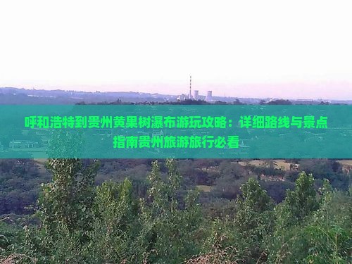 呼和浩特到贵州黄果树瀑布游玩攻略：详细路线与景点指南贵州旅游旅行必看