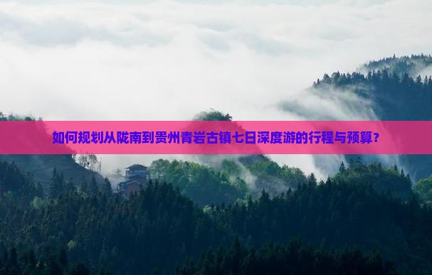 如何规划从陇南到贵州青岩古镇七日深度游的行程与预算？