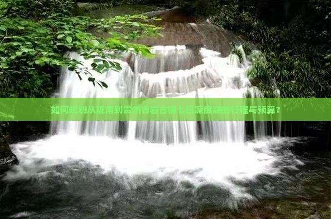 如何规划从陇南到贵州青岩古镇七日深度游的行程与预算？