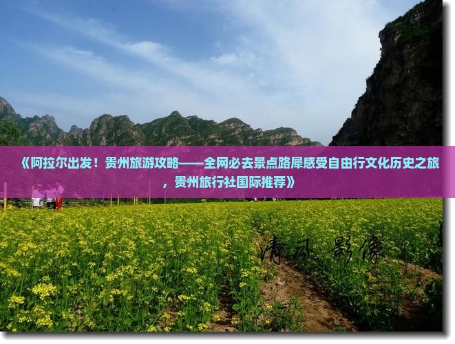 《阿拉尔出发！贵州旅游攻略——全网必去景点路犀感受自由行文化历史之旅，贵州旅行社国际推荐》