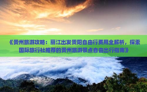 《贵州旅游攻略：丽江出发贵阳自由行费用全解析，探索国际旅行社推荐的贵州旅游景点自由出行指南》