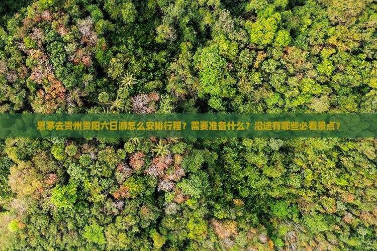 思茅去贵州贵阳六日游怎么安排行程？需要准备什么？沿途有哪些必看景点？