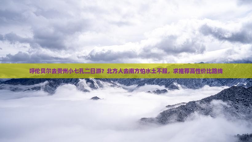 呼伦贝尔去贵州小七孔二日游？北方人去南方怕水土不服，求推荐高性价比路线