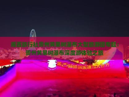 湘西旅行社贵州黄果树瀑布大型旅游团专题：贵州黄果树瀑布深度游体验之旅