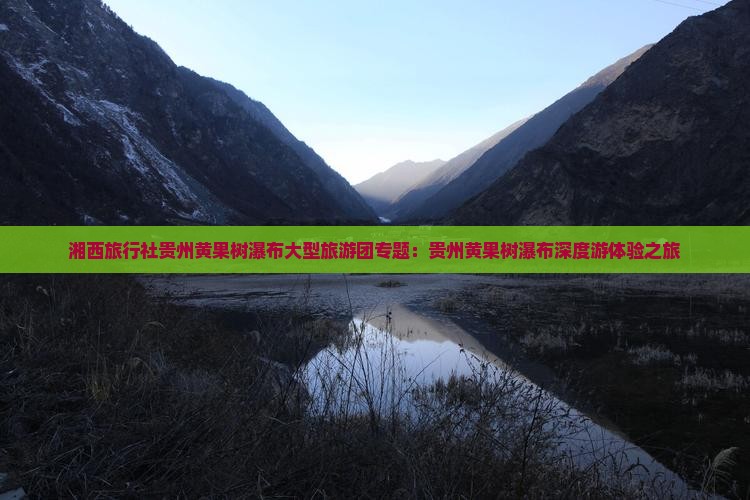 湘西旅行社贵州黄果树瀑布大型旅游团专题：贵州黄果树瀑布深度游体验之旅
