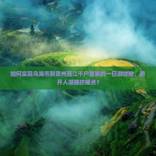 如何实现乌海市到贵州西江千户苗寨的一日游攻略，避开人潮拥挤痛点？