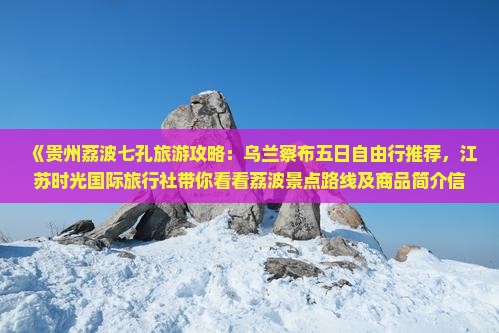 《贵州荔波七孔旅游攻略：乌兰察布五日自由行推荐，江苏时光国际旅行社带你看看荔波景点路线及商品简介信息》