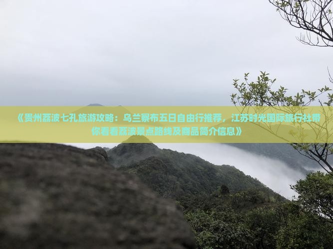 《贵州荔波七孔旅游攻略：乌兰察布五日自由行推荐，江苏时光国际旅行社带你看看荔波景点路线及商品简介信息》