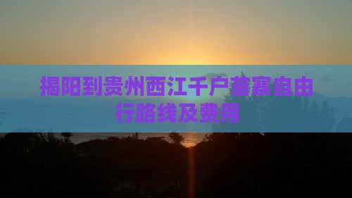 揭阳到贵州西江千户苗寨自由行路线及费用