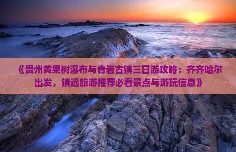 《贵州黄果树瀑布与青岩古镇三日游攻略：齐齐哈尔出发，镇远旅游推荐必看景点与游玩信息》
