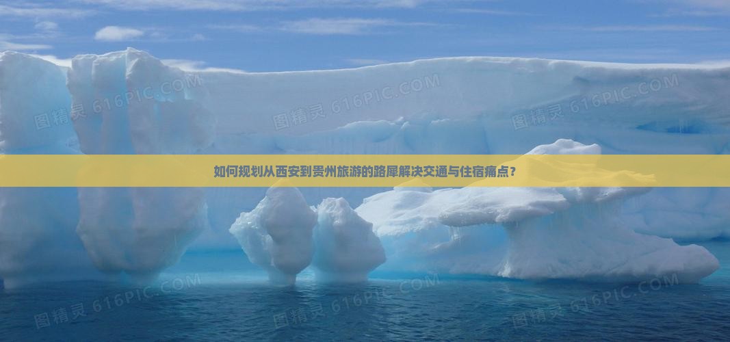 如何规划从西安到贵州旅游的路犀解决交通与住宿痛点？