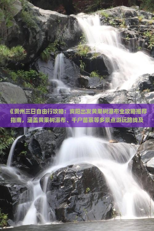 《贵州三日自由行攻略：资阳出发黄果树瀑布全攻略推荐指南，涵盖黄果树瀑布、千户苗寨等多景点游玩路线及详细信息》