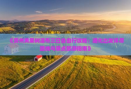 《贵州黄果树瀑布三日自由行攻略：通化出发详尽路线与景点旅游指南》