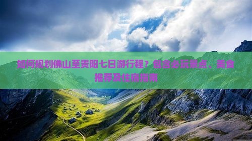 如何规划佛山至贵阳七日游行程？包含必玩景点、美食推荐及住宿指南