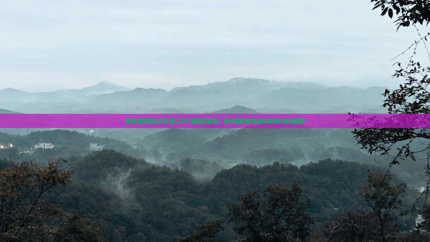 春节如何规划六日西江千户苗寨深度游？贵州苗寨春节活动攻略与住宿推荐