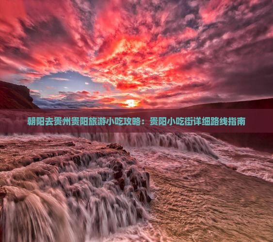 朝阳去贵州贵阳旅游小吃攻略：贵阳小吃街详细路线指南