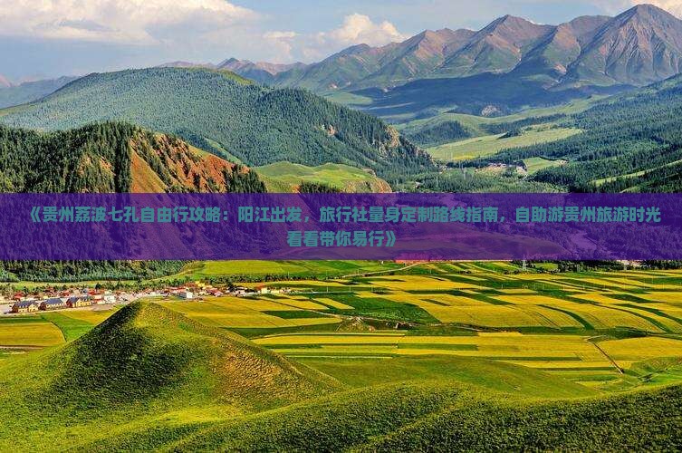 《贵州荔波七孔自由行攻略：阳江出发，旅行社量身定制路线指南，自助游贵州旅游时光看看带你易行》