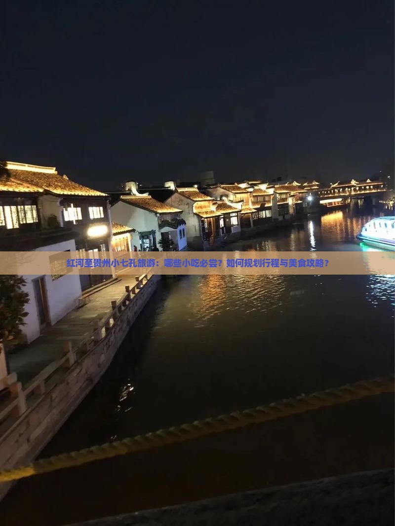 红河至贵州小七孔旅游：哪些小吃必尝？如何规划行程与美食攻略？