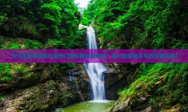 为何连云港游客对贵州门票价格如此敏感？探讨旅游痛点与热词背后的！