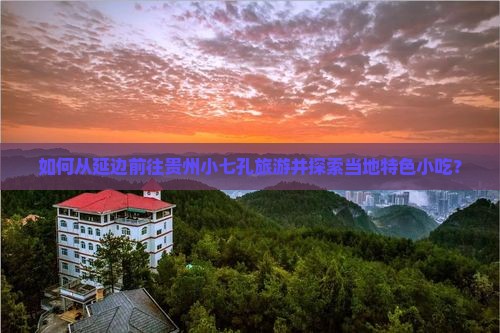 如何从延边前往贵州小七孔旅游并探索当地特色小吃？