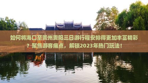如何将海口至贵州贵阳三日游行程安排得更加丰富精彩？聚焦游客痛点，解锁2023年热门玩法！