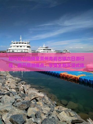 如何规划临猗至贵州青岩古镇六日游行程，避开旅游痛点，享受全新沉浸式体验？