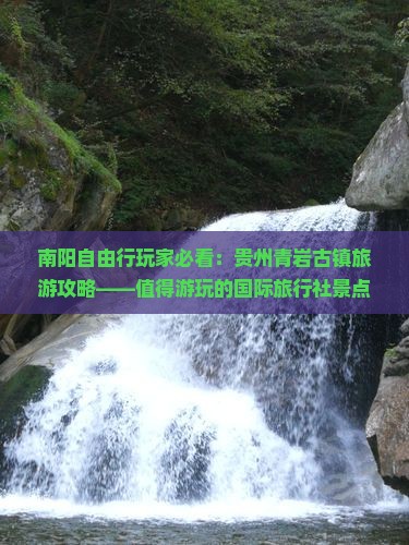 南阳自由行玩家必看：贵州青岩古镇旅游攻略——值得游玩的国际旅行社景点信息，看看哪里得去旅行！