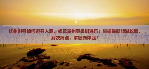 抚州游客如何避开人潮，畅玩贵州黄果树瀑布？掌握最新旅游攻略，解决痛点，解锁新体验！