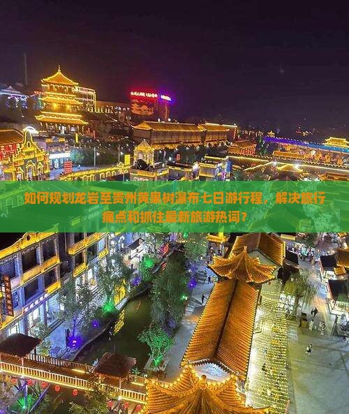 如何规划龙岩至贵州黄果树瀑布七日游行程，解决旅行痛点和抓住最新旅游热词？