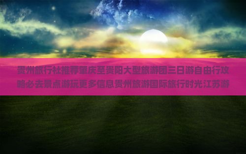 贵州旅行社推荐肇庆至贵阳大型旅游团三日游自由行攻略必去景点游玩更多信息贵州旅游国际旅行时光江苏游玩指南