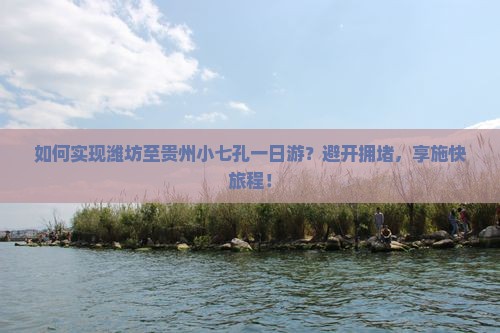 如何实现潍坊至贵州小七孔一日游？避开拥堵，享施快旅程！