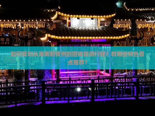 如何规划从海南到贵州的团体旅游行程？有哪些特色景点推荐？